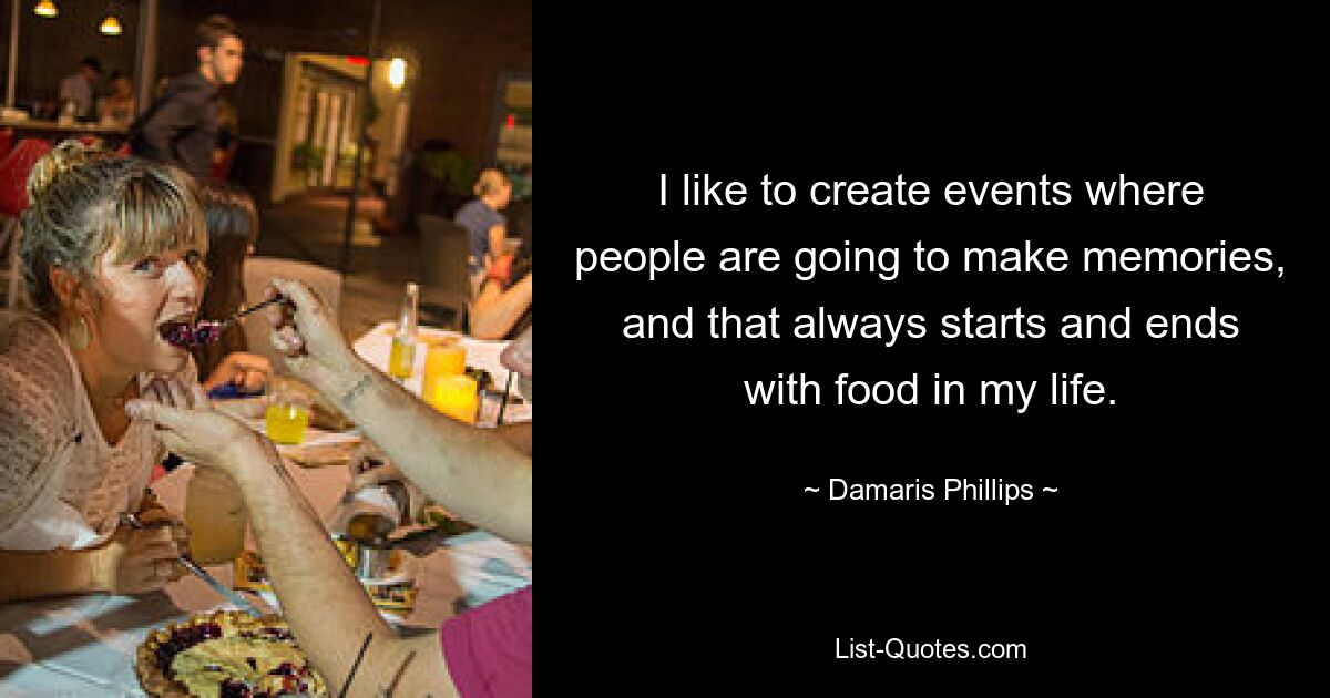 I like to create events where people are going to make memories, and that always starts and ends with food in my life. — © Damaris Phillips