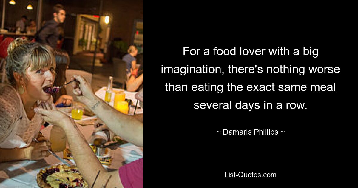 For a food lover with a big imagination, there's nothing worse than eating the exact same meal several days in a row. — © Damaris Phillips