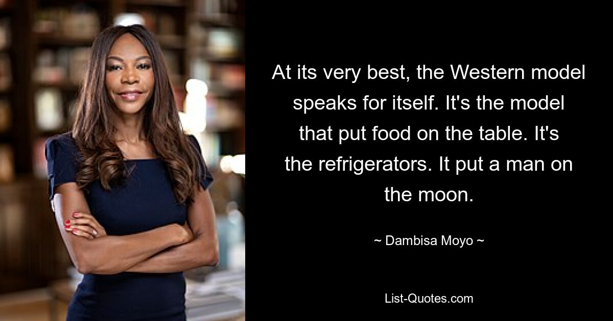 At its very best, the Western model speaks for itself. It's the model that put food on the table. It's the refrigerators. It put a man on the moon. — © Dambisa Moyo