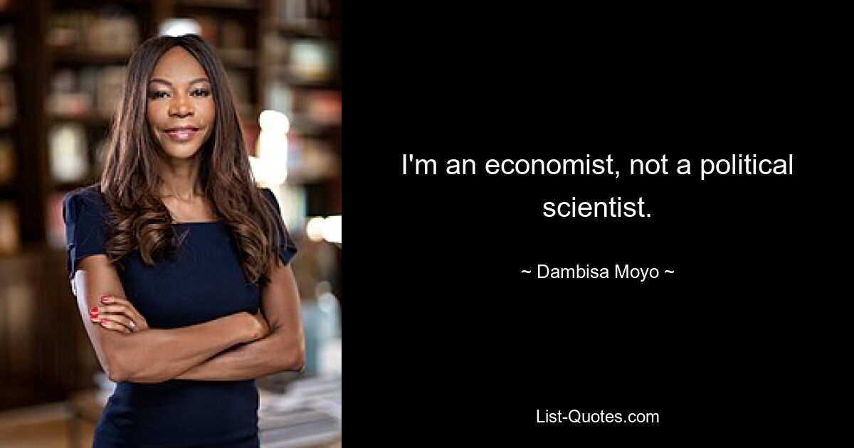 I'm an economist, not a political scientist. — © Dambisa Moyo