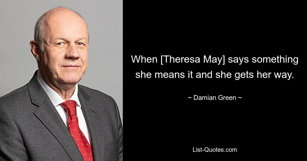 When [Theresa May] says something she means it and she gets her way. — © Damian Green