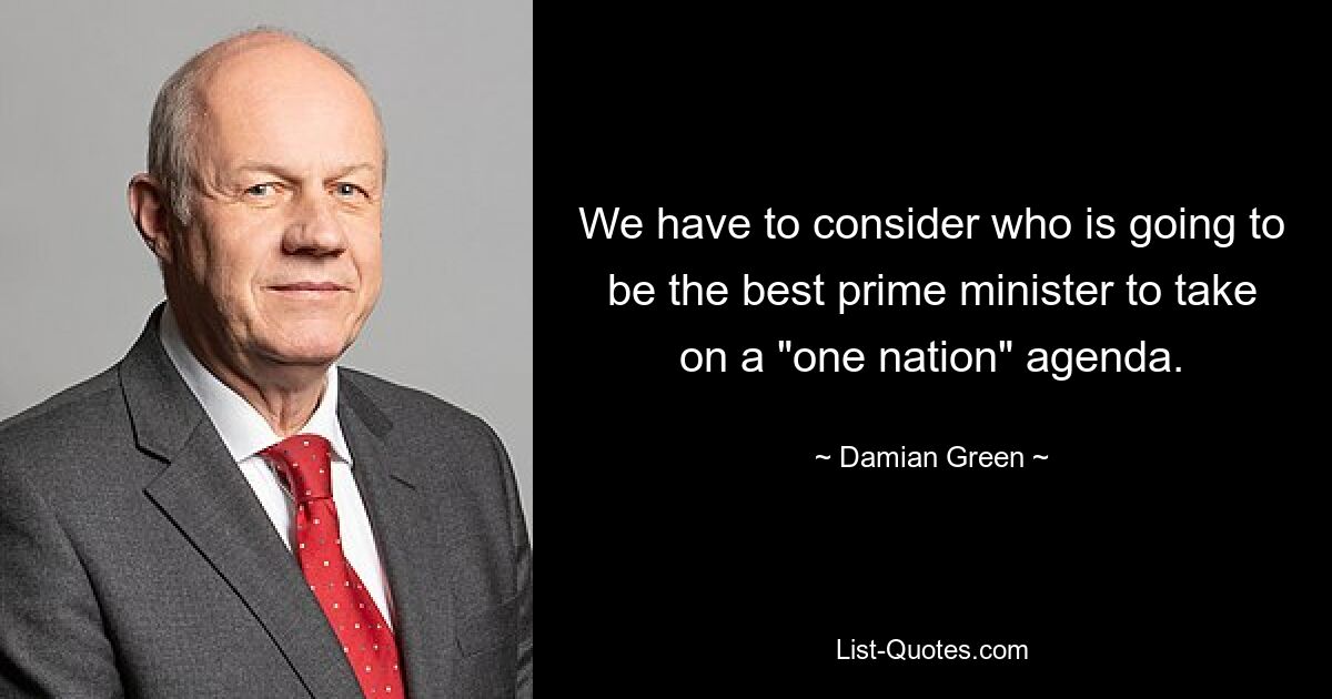 We have to consider who is going to be the best prime minister to take on a "one nation" agenda. — © Damian Green