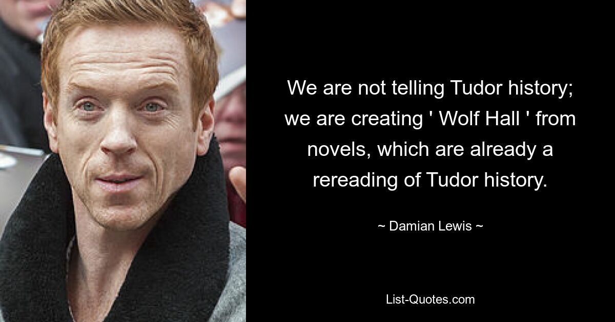 We are not telling Tudor history; we are creating ' Wolf Hall ' from novels, which are already a rereading of Tudor history. — © Damian Lewis