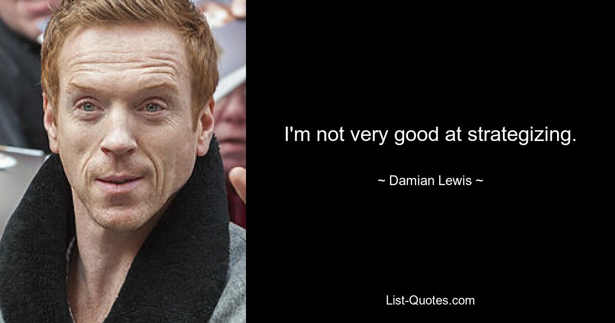 I'm not very good at strategizing. — © Damian Lewis