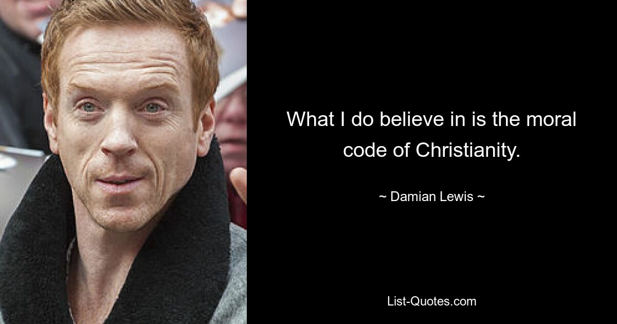 What I do believe in is the moral code of Christianity. — © Damian Lewis