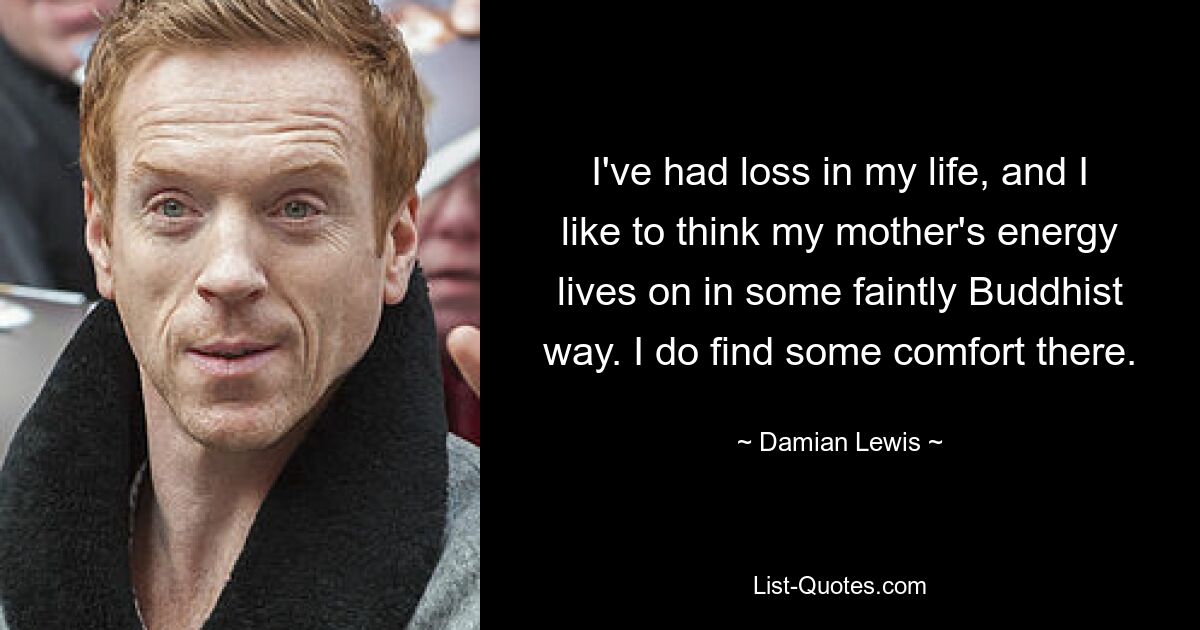 I've had loss in my life, and I like to think my mother's energy lives on in some faintly Buddhist way. I do find some comfort there. — © Damian Lewis