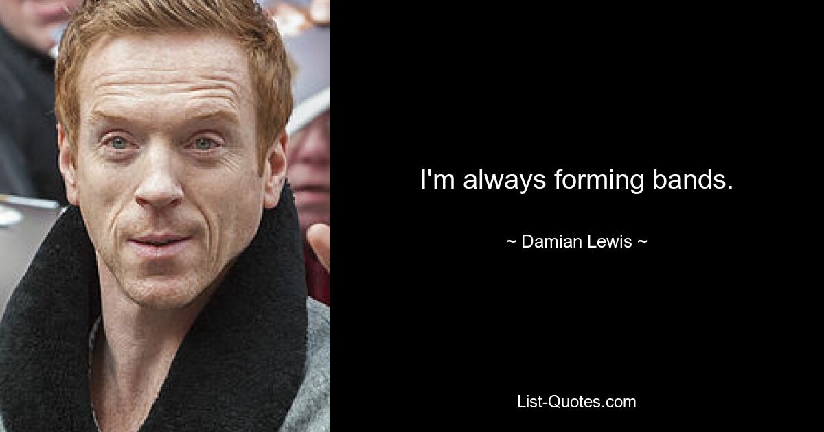 I'm always forming bands. — © Damian Lewis