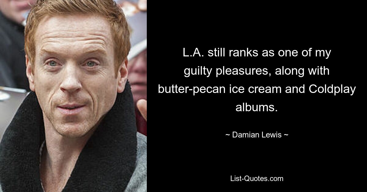 L.A. still ranks as one of my guilty pleasures, along with butter-pecan ice cream and Coldplay albums. — © Damian Lewis