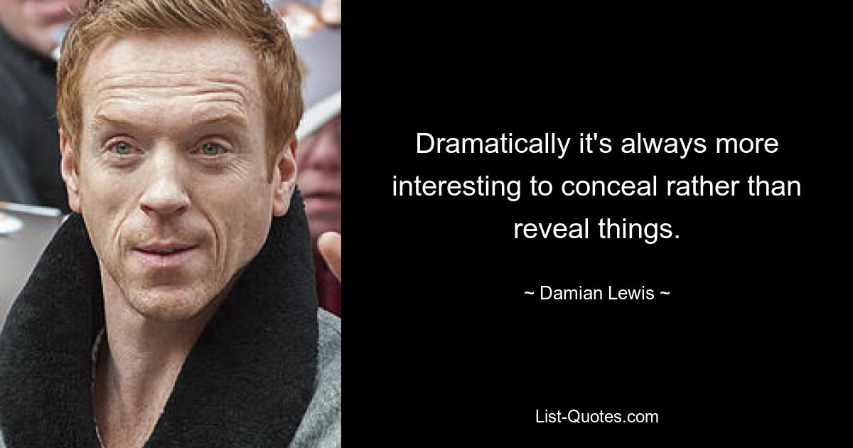 Dramatically it's always more interesting to conceal rather than reveal things. — © Damian Lewis