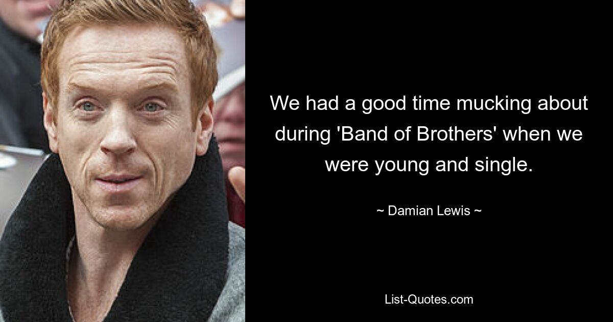 We had a good time mucking about during 'Band of Brothers' when we were young and single. — © Damian Lewis