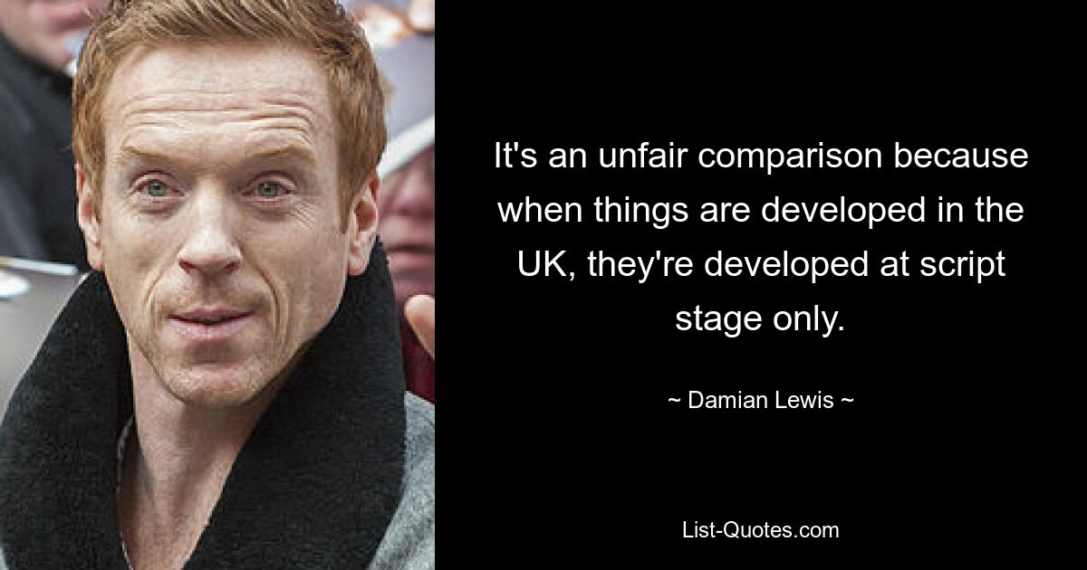 It's an unfair comparison because when things are developed in the UK, they're developed at script stage only. — © Damian Lewis