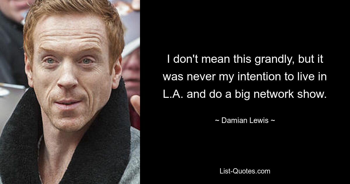 I don't mean this grandly, but it was never my intention to live in L.A. and do a big network show. — © Damian Lewis