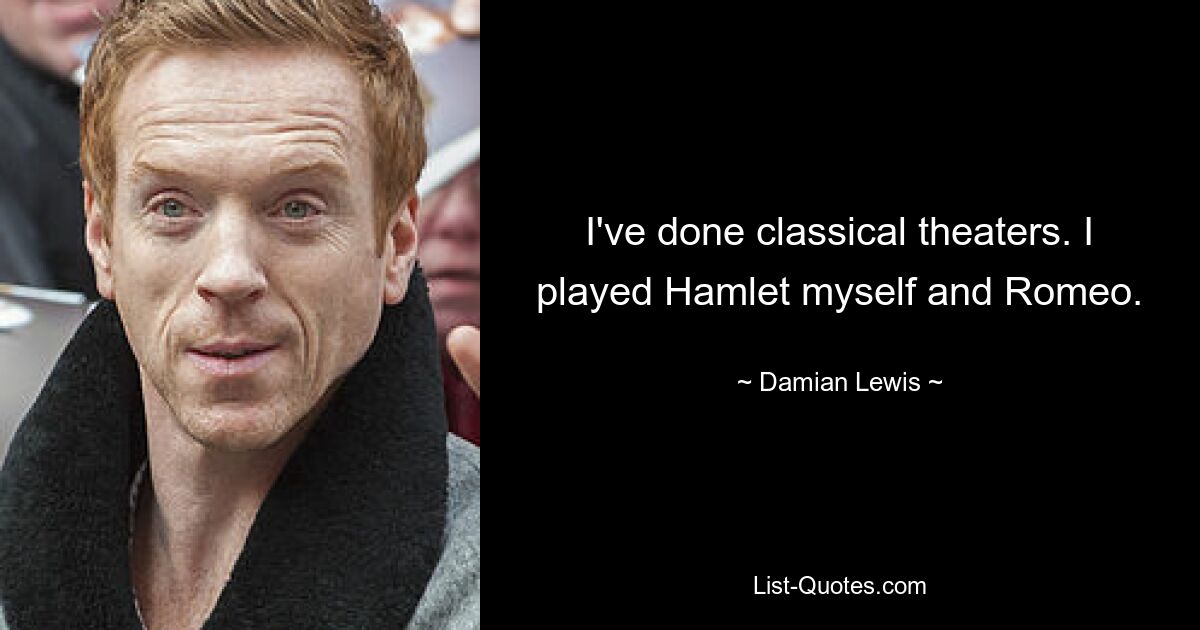 I've done classical theaters. I played Hamlet myself and Romeo. — © Damian Lewis