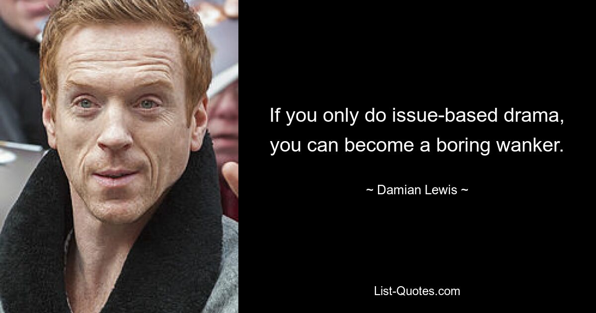 If you only do issue-based drama, you can become a boring wanker. — © Damian Lewis