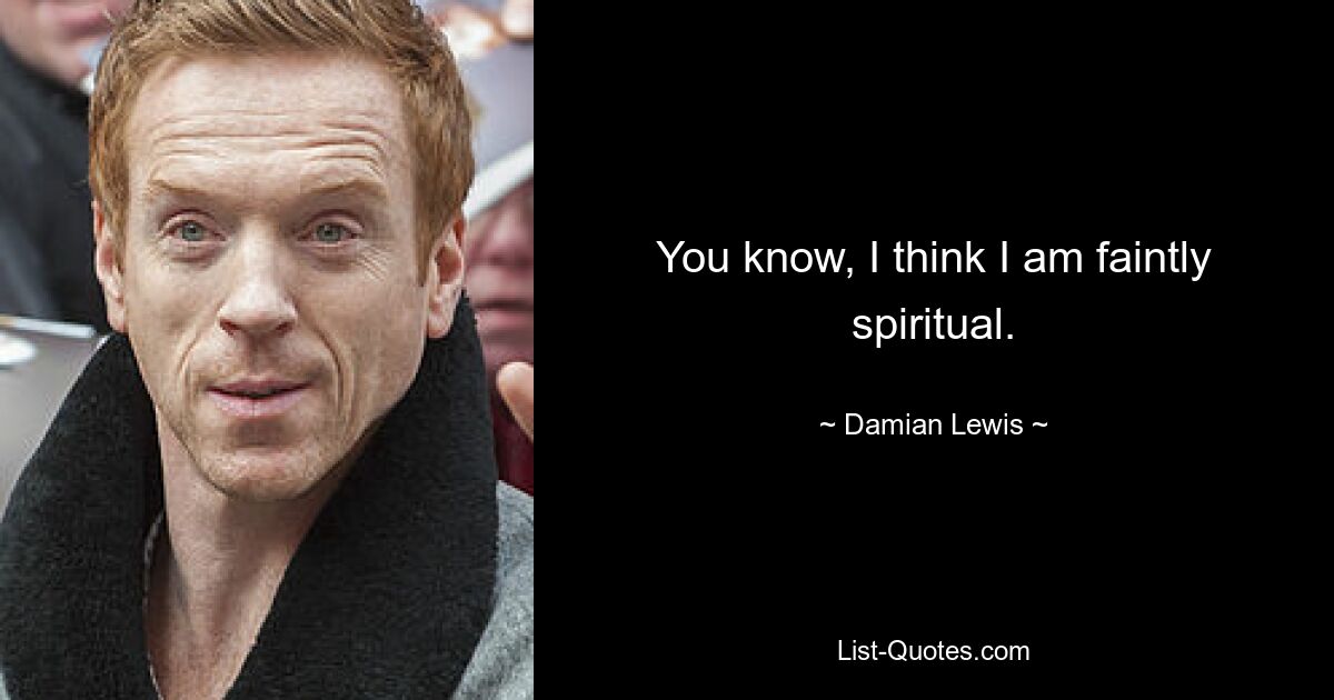 You know, I think I am faintly spiritual. — © Damian Lewis