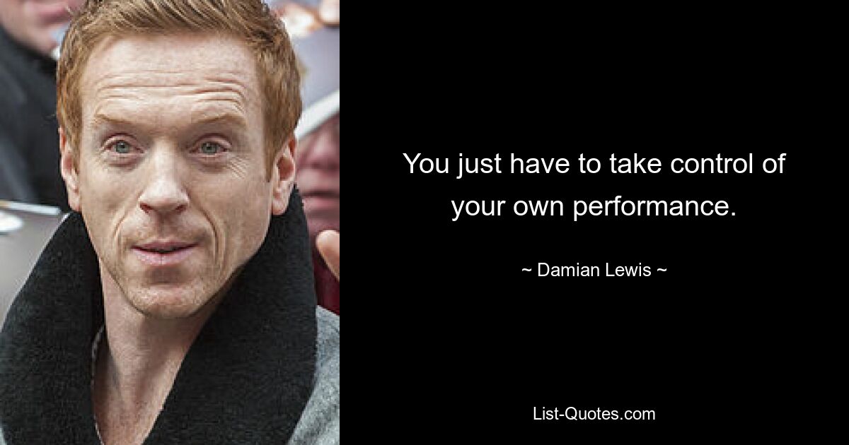 You just have to take control of your own performance. — © Damian Lewis