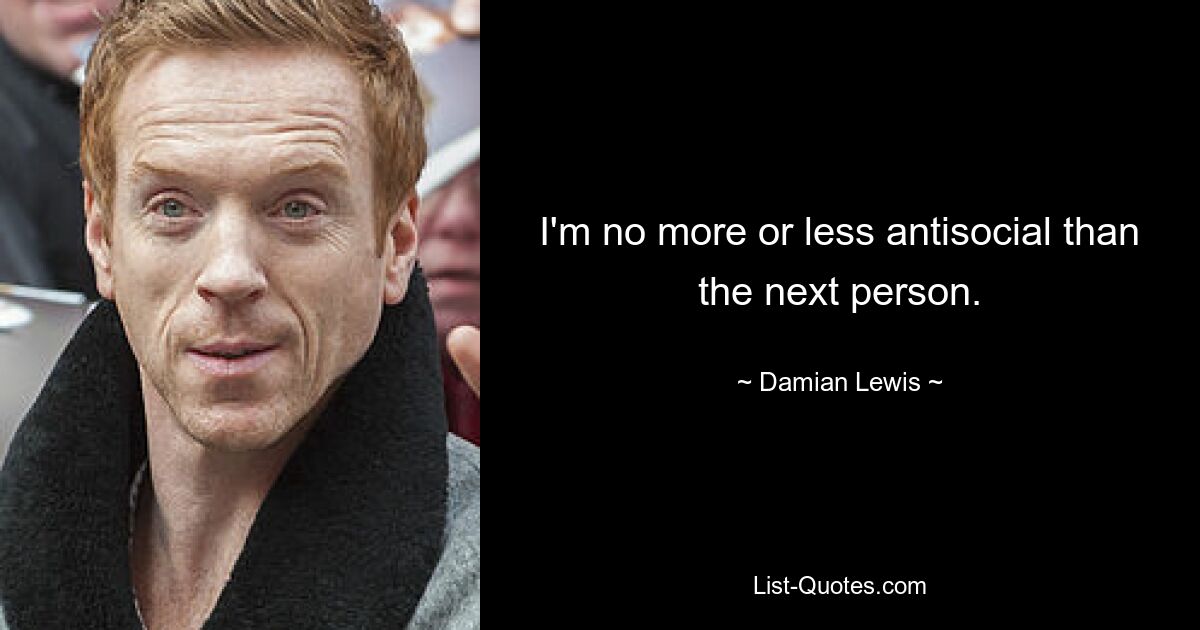 I'm no more or less antisocial than the next person. — © Damian Lewis