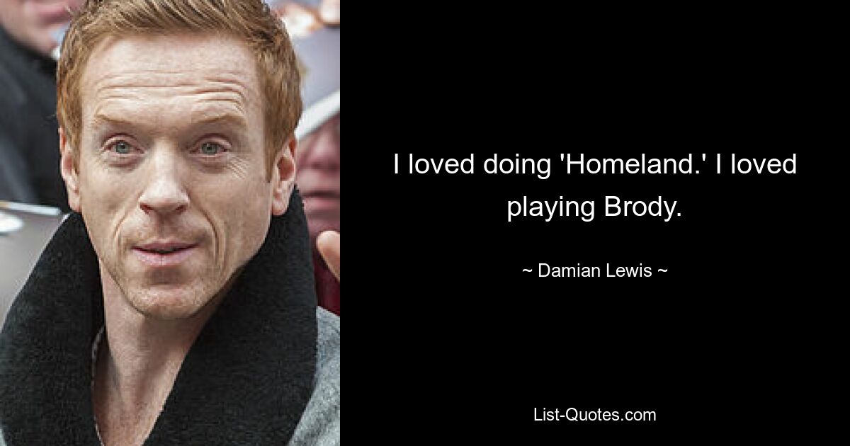 I loved doing 'Homeland.' I loved playing Brody. — © Damian Lewis