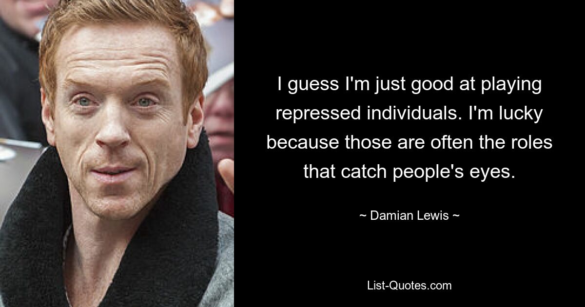 I guess I'm just good at playing repressed individuals. I'm lucky because those are often the roles that catch people's eyes. — © Damian Lewis