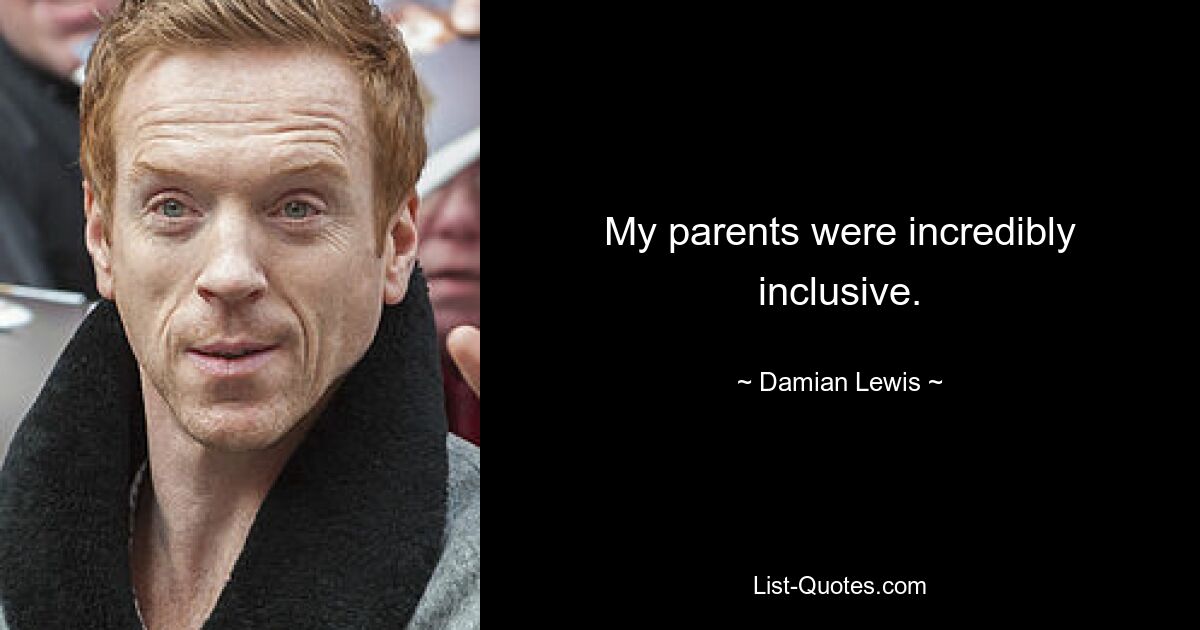 My parents were incredibly inclusive. — © Damian Lewis