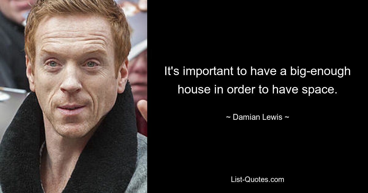 It's important to have a big-enough house in order to have space. — © Damian Lewis