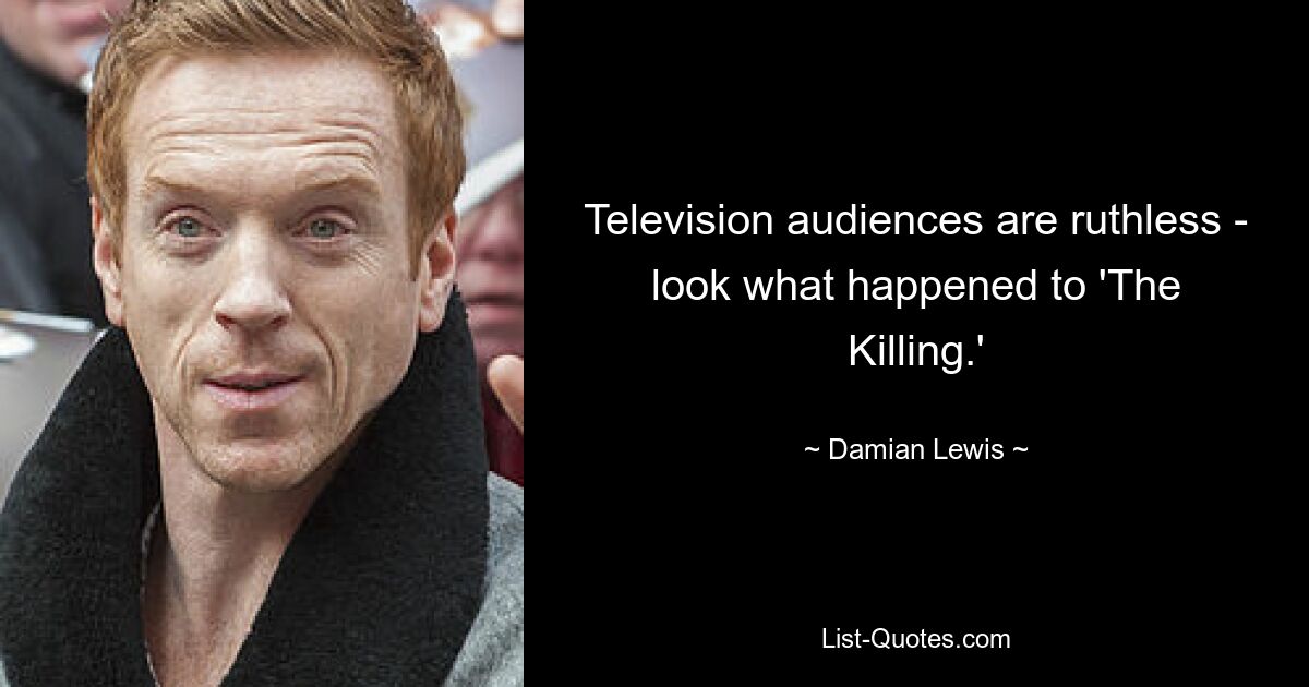 Television audiences are ruthless - look what happened to 'The Killing.' — © Damian Lewis