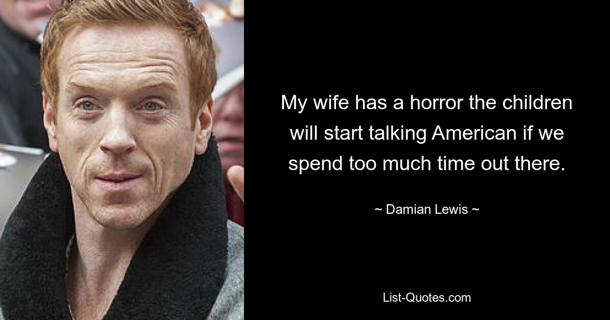 My wife has a horror the children will start talking American if we spend too much time out there. — © Damian Lewis