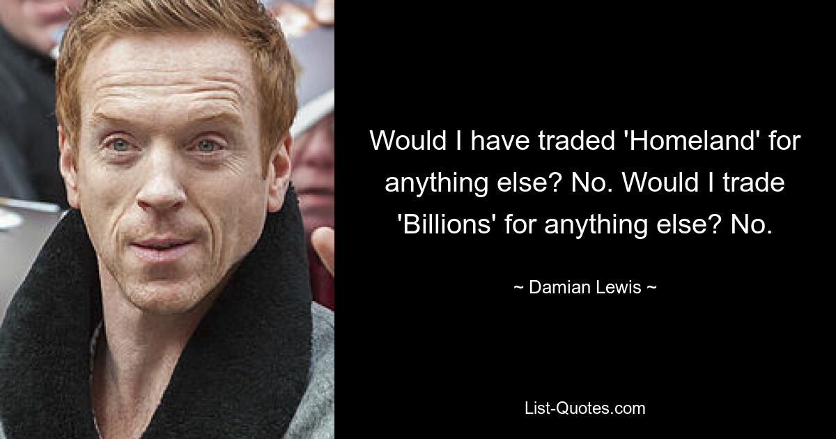 Would I have traded 'Homeland' for anything else? No. Would I trade 'Billions' for anything else? No. — © Damian Lewis