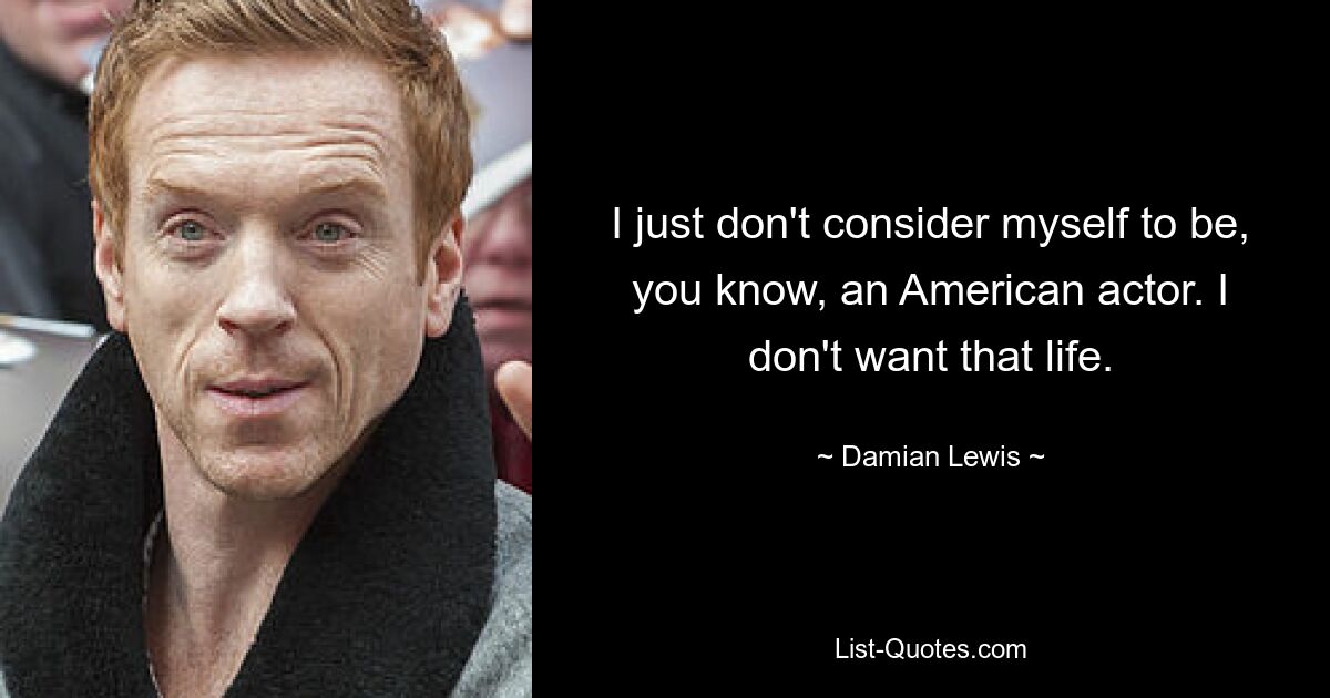 I just don't consider myself to be, you know, an American actor. I don't want that life. — © Damian Lewis