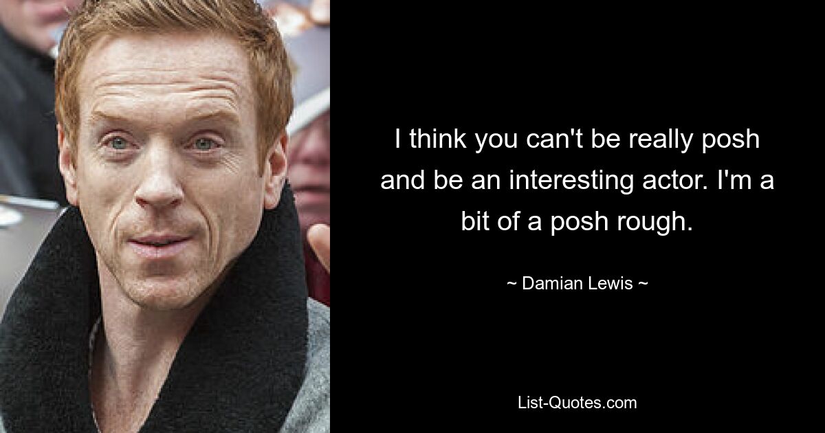 I think you can't be really posh and be an interesting actor. I'm a bit of a posh rough. — © Damian Lewis