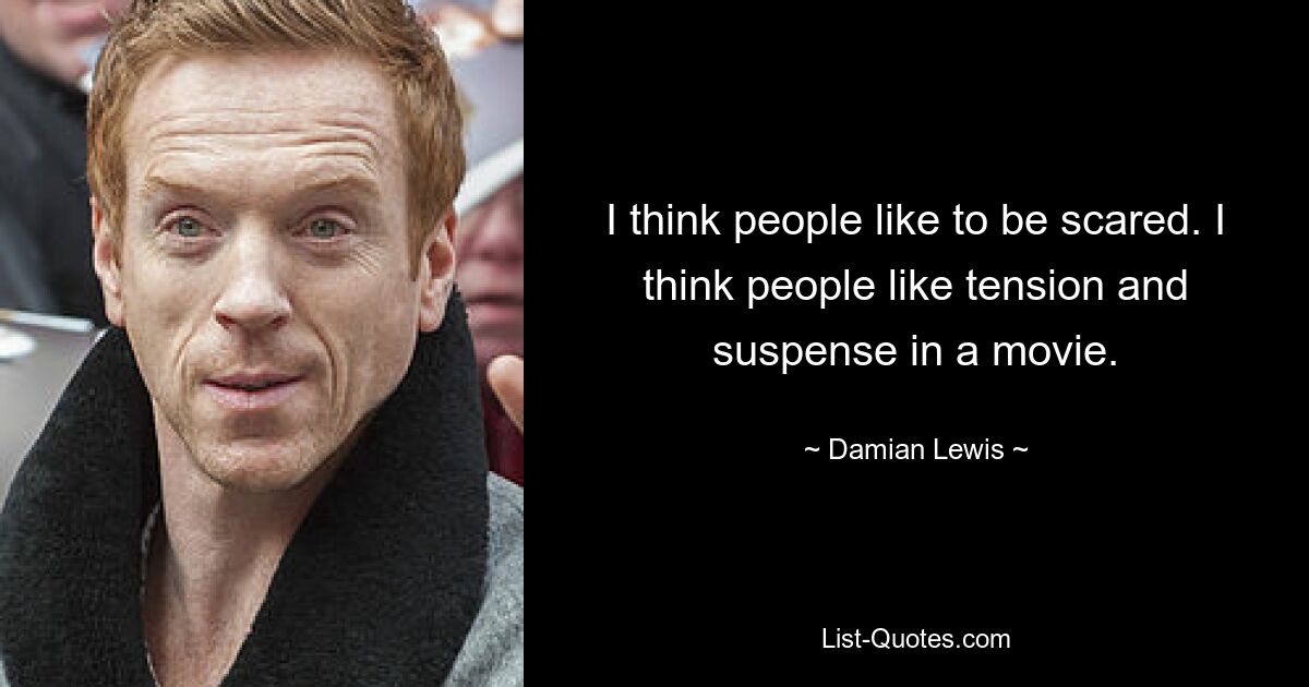 I think people like to be scared. I think people like tension and suspense in a movie. — © Damian Lewis