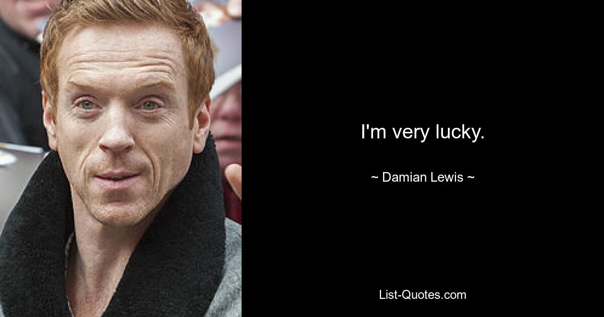 I'm very lucky. — © Damian Lewis