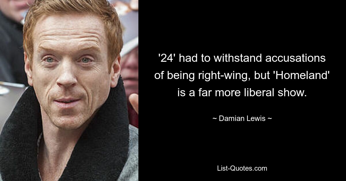 '24' had to withstand accusations of being right-wing, but 'Homeland' is a far more liberal show. — © Damian Lewis