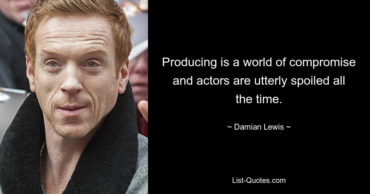 Producing is a world of compromise and actors are utterly spoiled all the time. — © Damian Lewis