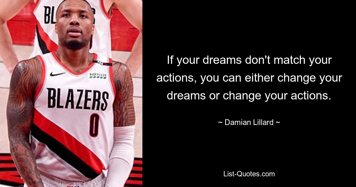 If your dreams don't match your actions, you can either change your dreams or change your actions. — © Damian Lillard