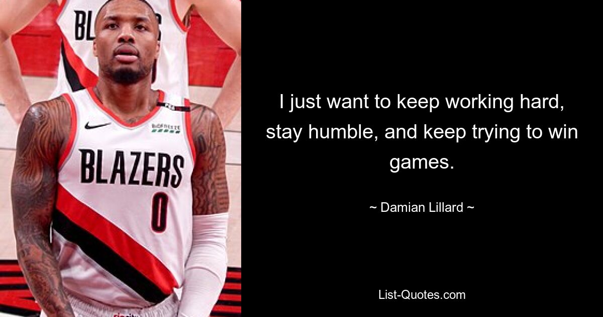 I just want to keep working hard, stay humble, and keep trying to win games. — © Damian Lillard