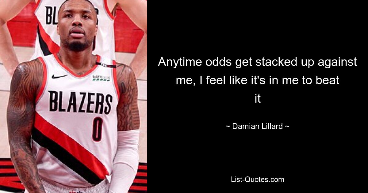 Anytime odds get stacked up against me, I feel like it's in me to beat it — © Damian Lillard