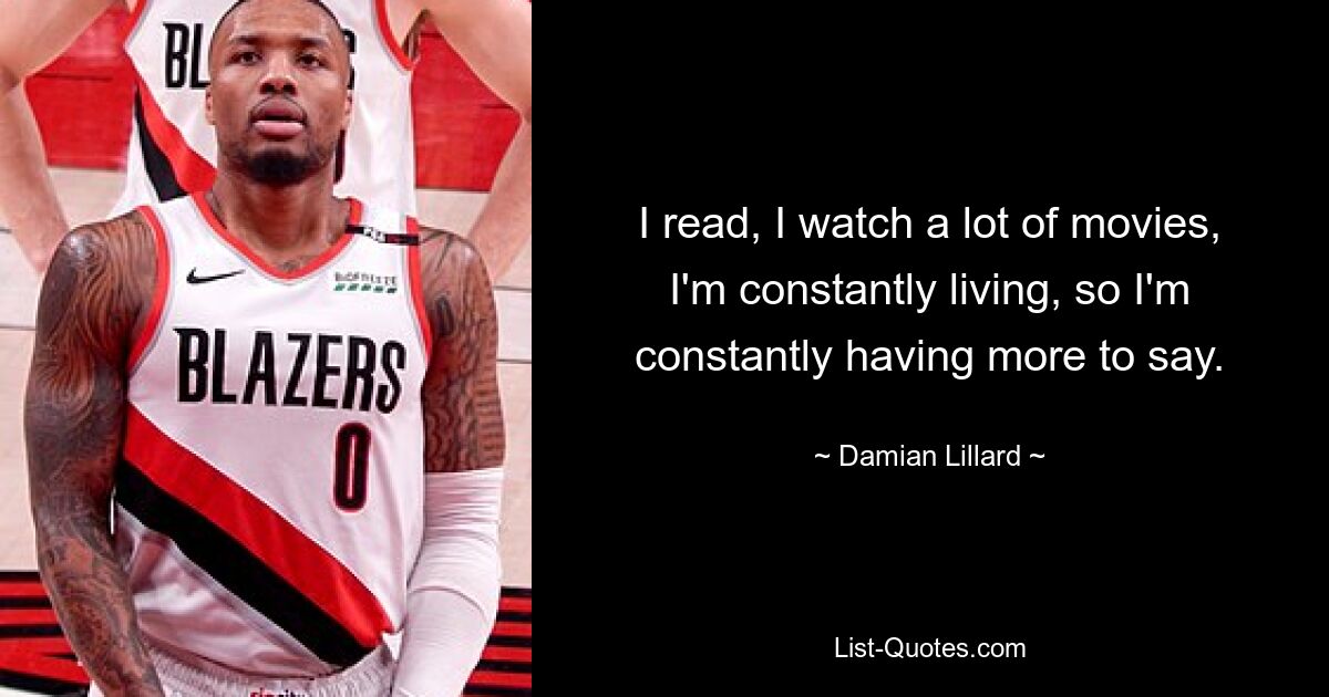 I read, I watch a lot of movies, I'm constantly living, so I'm constantly having more to say. — © Damian Lillard