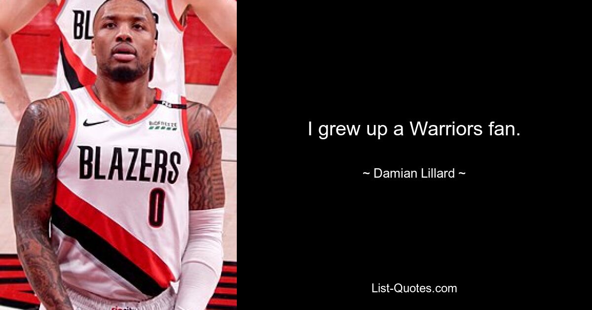 I grew up a Warriors fan. — © Damian Lillard