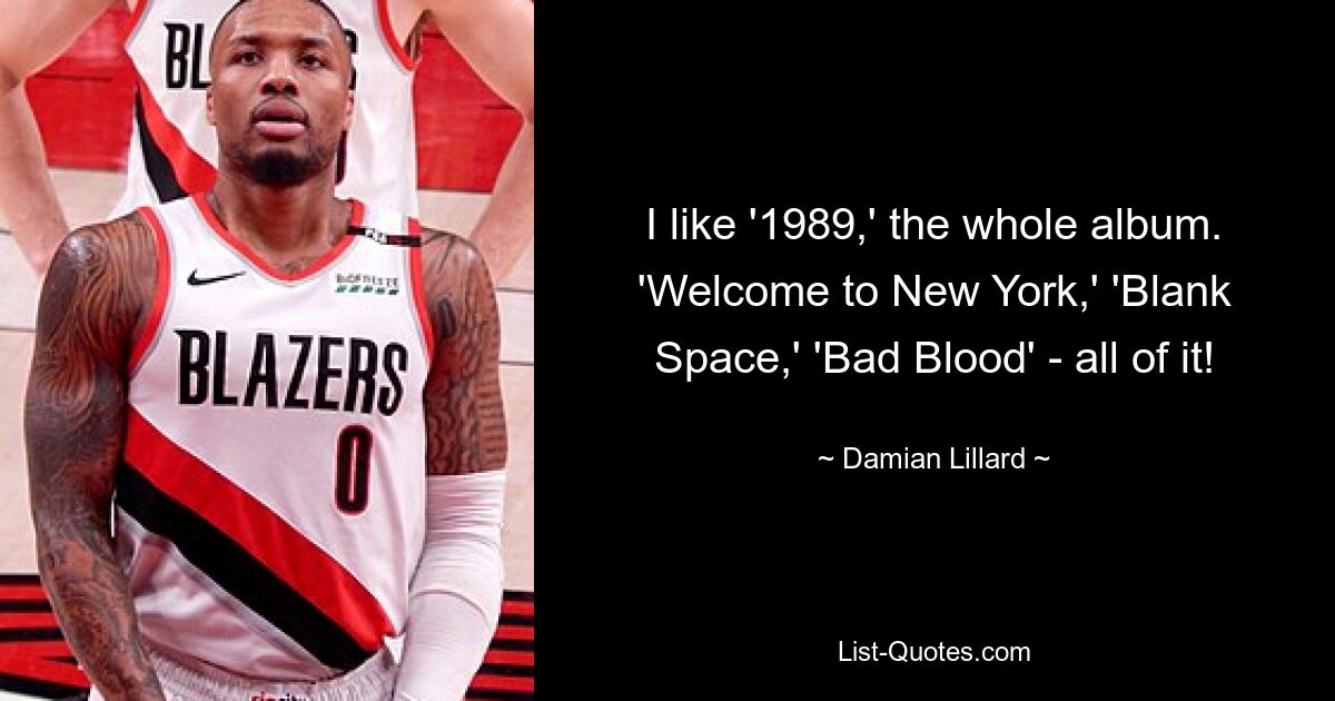 I like '1989,' the whole album. 'Welcome to New York,' 'Blank Space,' 'Bad Blood' - all of it! — © Damian Lillard