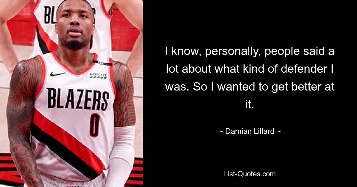 I know, personally, people said a lot about what kind of defender I was. So I wanted to get better at it. — © Damian Lillard