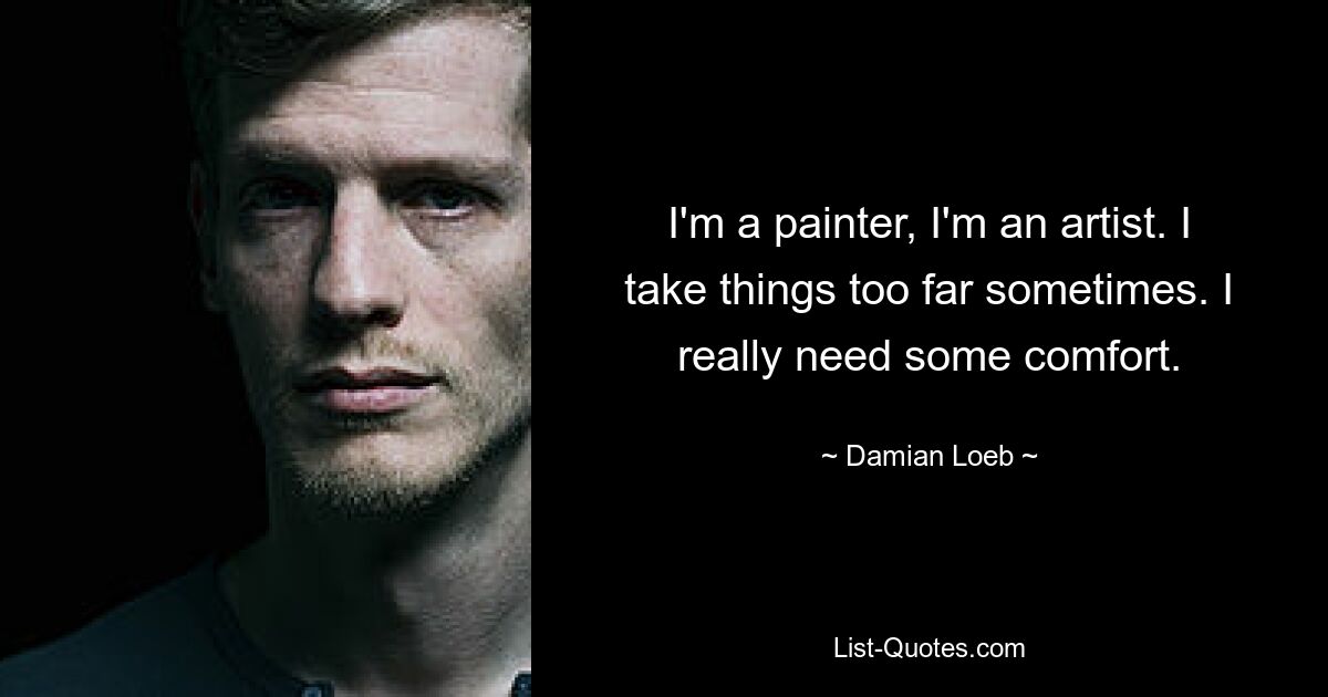 I'm a painter, I'm an artist. I take things too far sometimes. I really need some comfort. — © Damian Loeb