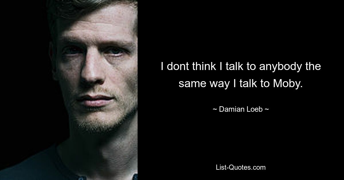 I dont think I talk to anybody the same way I talk to Moby. — © Damian Loeb