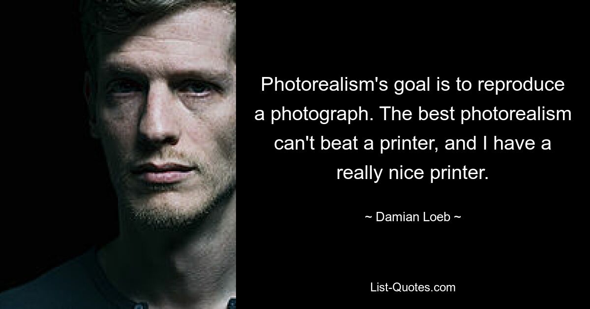 Photorealism's goal is to reproduce a photograph. The best photorealism can't beat a printer, and I have a really nice printer. — © Damian Loeb