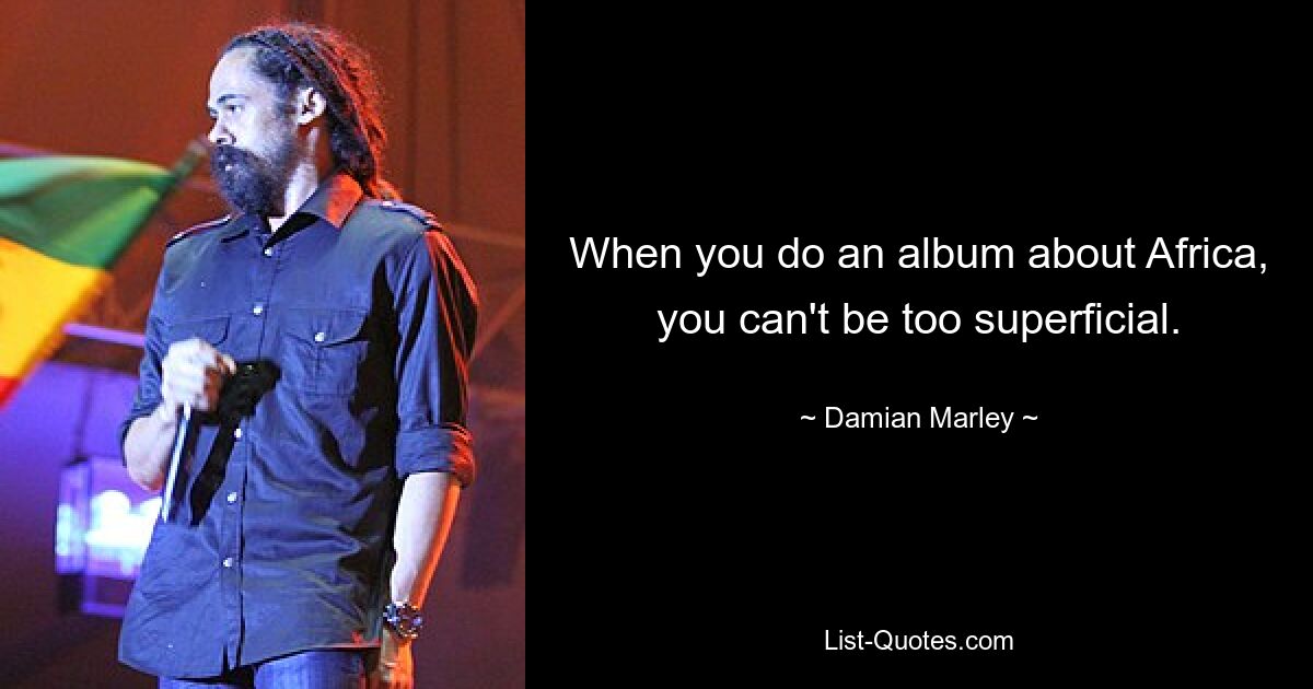 When you do an album about Africa, you can't be too superficial. — © Damian Marley