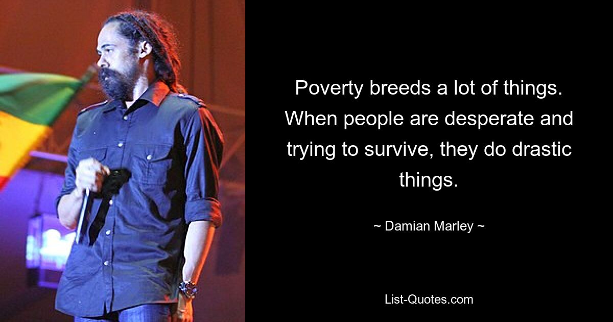 Poverty breeds a lot of things. When people are desperate and trying to survive, they do drastic things. — © Damian Marley