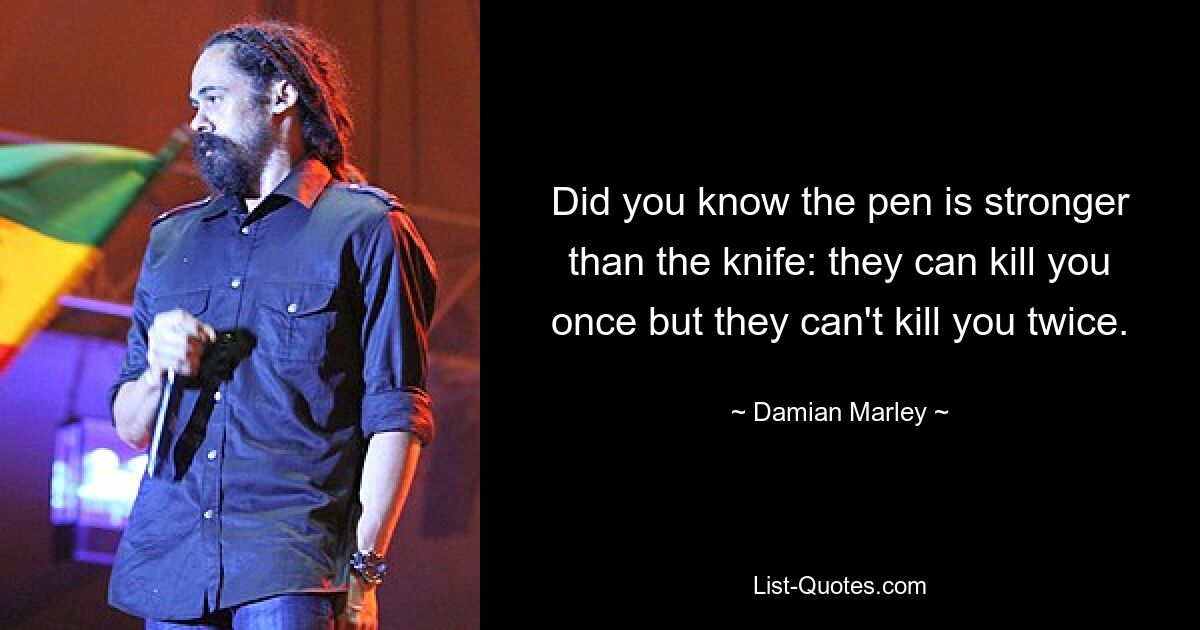 Did you know the pen is stronger than the knife: they can kill you once but they can't kill you twice. — © Damian Marley