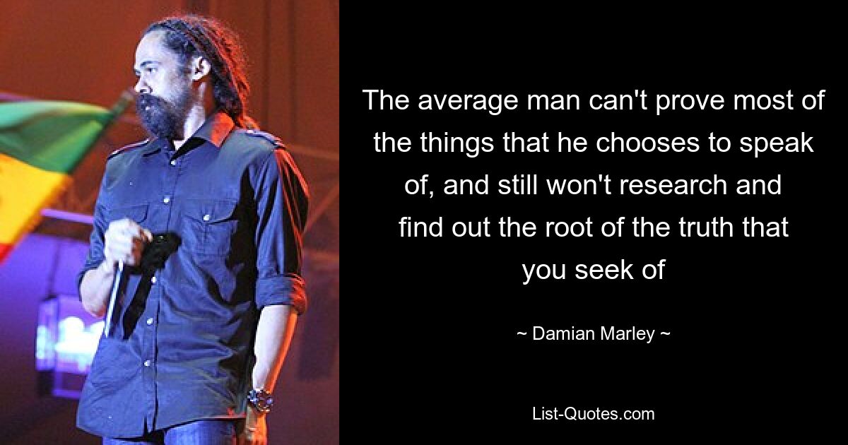 The average man can't prove most of the things that he chooses to speak of, and still won't research and find out the root of the truth that you seek of — © Damian Marley