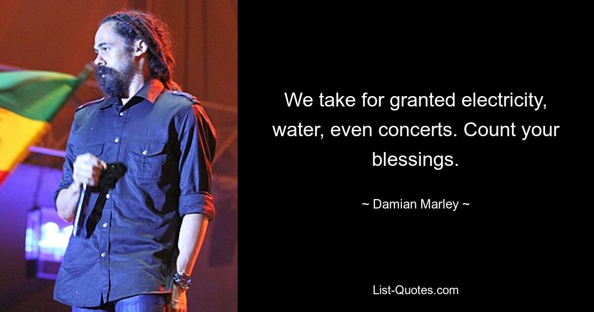 We take for granted electricity, water, even concerts. Count your blessings. — © Damian Marley