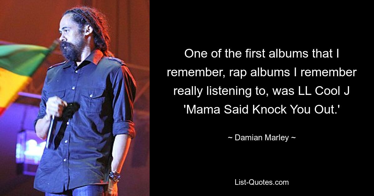 One of the first albums that I remember, rap albums I remember really listening to, was LL Cool J 'Mama Said Knock You Out.' — © Damian Marley